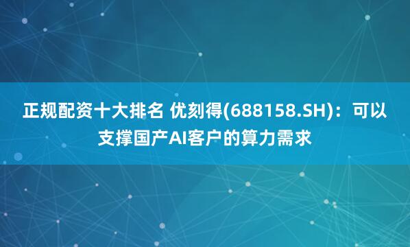 正规配资十大排名 优刻得(688158.SH)：可以支撑国产AI客户的算力需求