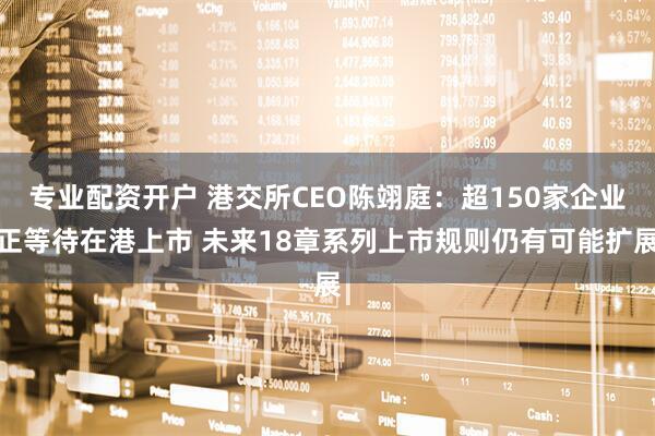 专业配资开户 港交所CEO陈翊庭：超150家企业正等待在港上市 未来18章系列上市规则仍有可能扩展