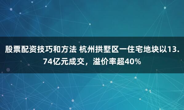 股票配资技巧和方法 杭州拱墅区一住宅地块以13.74亿元成交，溢价率超40%