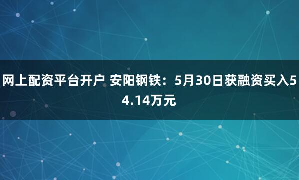 网上配资平台开户 安阳钢铁：5月30日获融资买入54.14万元