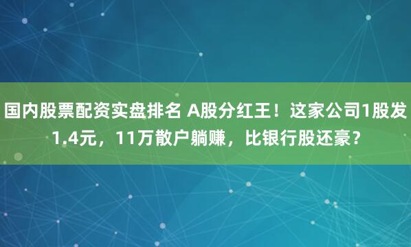 国内股票配资实盘排名 A股分红王！这家公司1股发1.4元，11万散户躺赚，比银行股还豪？
