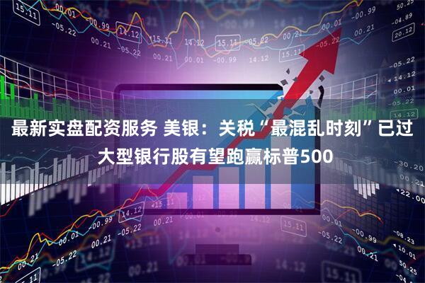 最新实盘配资服务 美银：关税“最混乱时刻”已过 大型银行股有望跑赢标普500