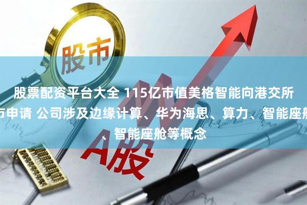 股票配资平台大全 115亿市值美格智能向港交所提交上市申请 公司涉及边缘计算、华为海思、算力、智能座舱等概念