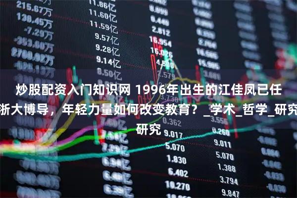 炒股配资入门知识网 1996年出生的江佳凤已任浙大博导，年轻力量如何改变教育？_学术_哲学_研究