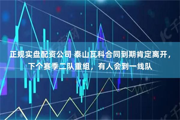 正规实盘配资公司 泰山瓦科合同到期肯定离开，下个赛季二队重组，有人会到一线队