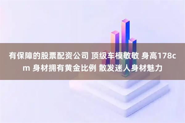 有保障的股票配资公司 顶级车模敏敏 身高178cm 身材拥有黄金比例 散发迷人身材魅力